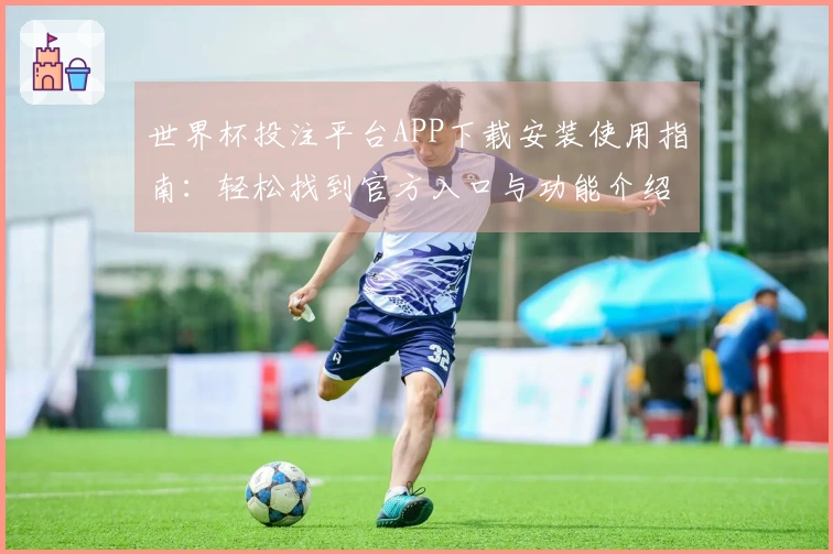 世界杯投注平台APP下载安装使用指南：轻松找到官方入口与功能介绍