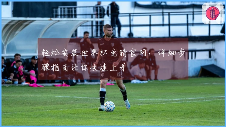 轻松安装世界杯竞猜官网，详细步骤指南让你快速上手