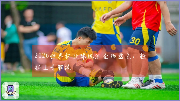 2026世界杯让球玩法全面盘点，轻松上手解读