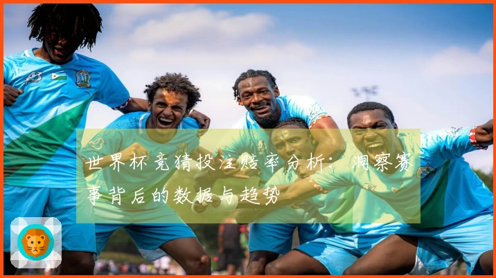 世界杯竞猜投注赔率分析：洞察赛事背后的数据与趋势