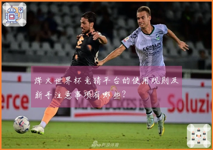 烽火世界杯竞猜平台的使用规则及新手注意事项有哪些？
