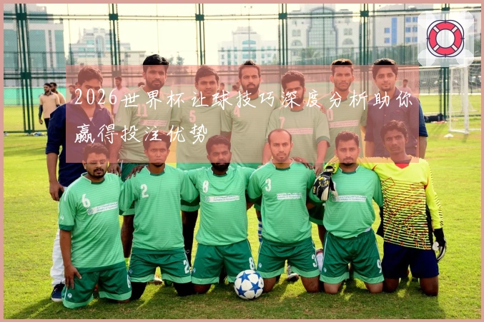 2026世界杯让球技巧深度分析助你赢得投注优势