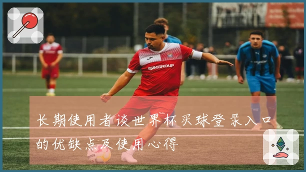 长期使用者谈世界杯买球登录入口的优缺点及使用心得