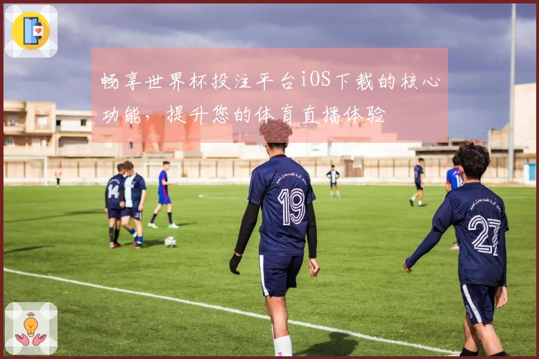 畅享世界杯投注平台iOS下载的核心功能，提升您的体育直播体验