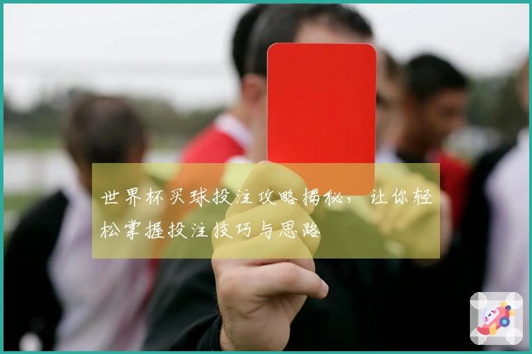 世界杯买球投注攻略揭秘，让你轻松掌握投注技巧与思路