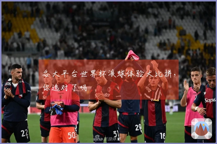 各大平台世界杯滚球体验大比拼，你选对了吗