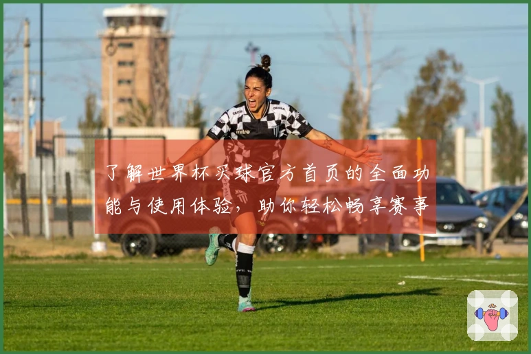 了解世界杯买球官方首页的全面功能与使用体验，助你轻松畅享赛事直播
