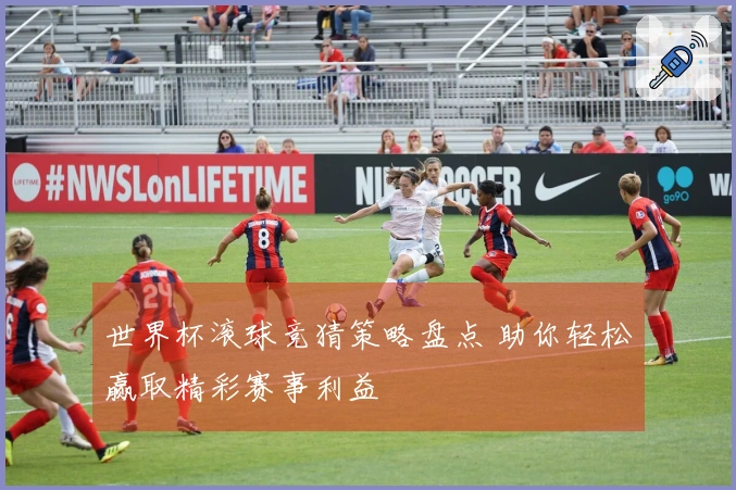 世界杯滚球竞猜策略盘点 助你轻松赢取精彩赛事利益