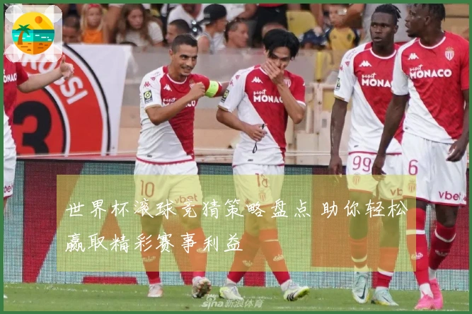 世界杯滚球竞猜策略盘点 助你轻松赢取精彩赛事利益