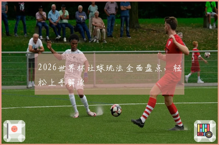 2026世界杯让球玩法全面盘点，轻松上手解读