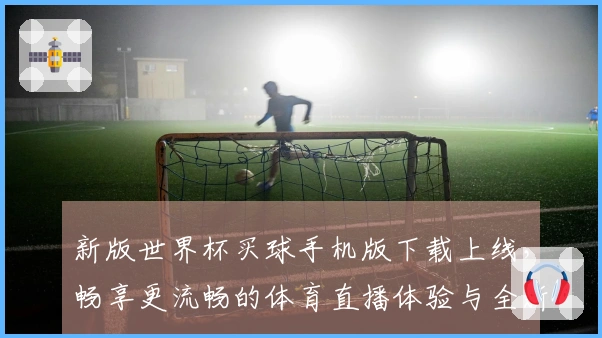 新版世界杯买球手机版下载上线，畅享更流畅的体育直播体验与全新功能介绍