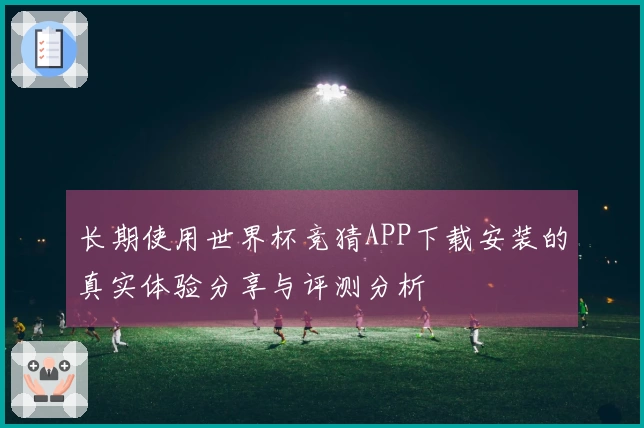 长期使用世界杯竞猜APP下载安装的真实体验分享与评测分析