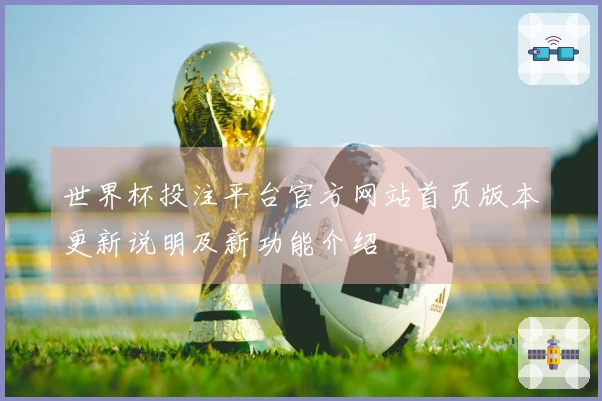 世界杯投注平台官方网站首页版本更新说明及新功能介绍