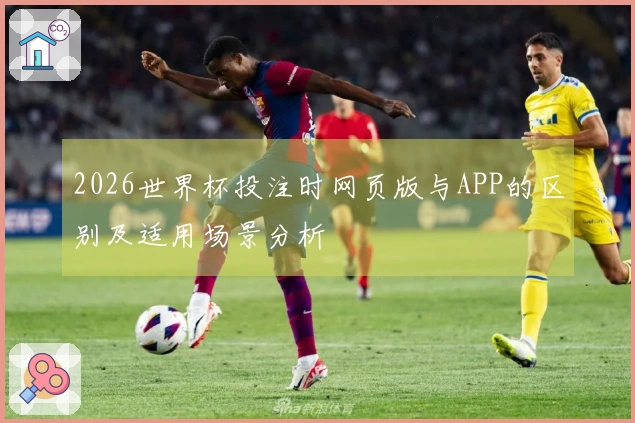 2026世界杯投注时网页版与APP的区别及适用场景分析