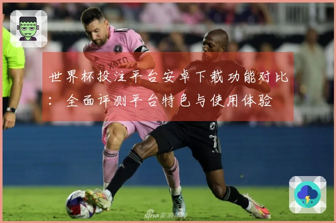 世界杯投注平台安卓下载功能对比：全面评测平台特色与使用体验