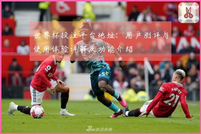 世界杯投注平台地址：用户测评与使用体验详解及功能介绍