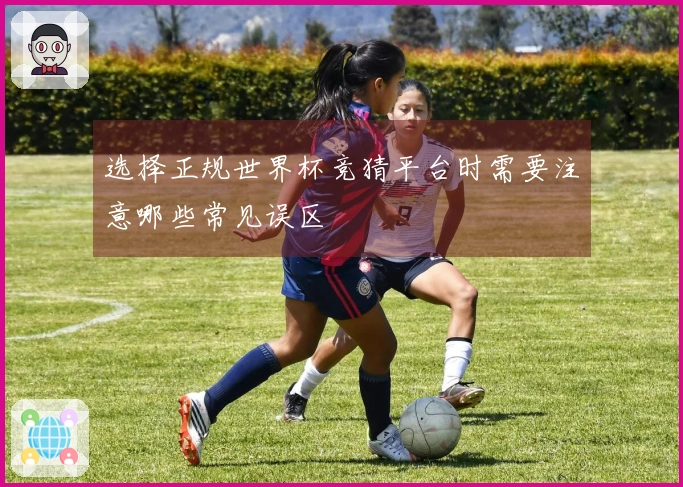 选择正规世界杯竞猜平台时需要注意哪些常见误区